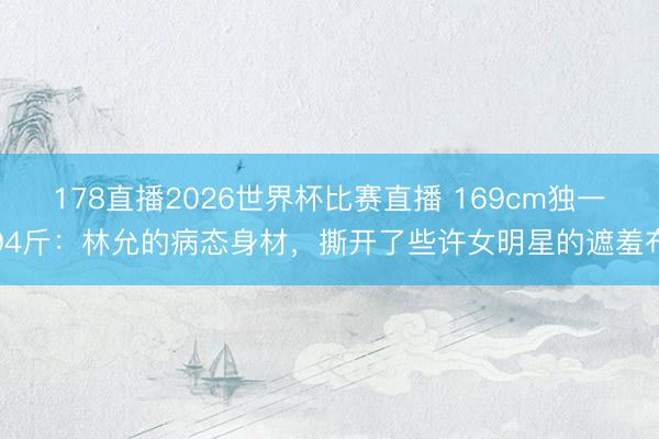 178直播2026世界杯比赛直播 169cm独一94斤:林允的病态身材,撕开了些许女明星的遮羞布
