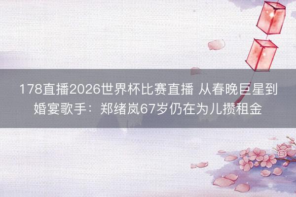 178直播2026世界杯比赛直播 从春晚巨星到婚宴歌手：郑绪岚67岁仍在为儿攒租金