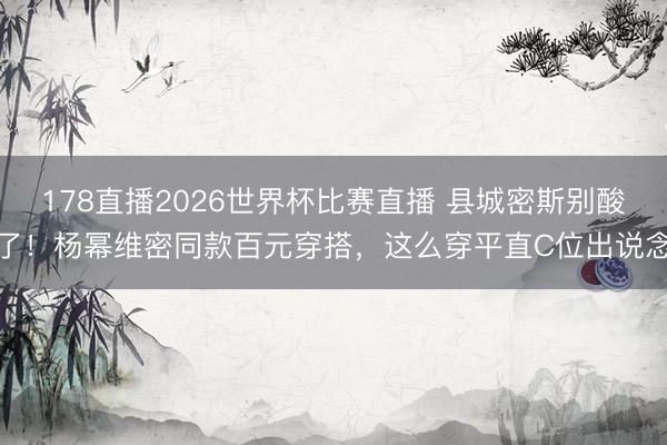 178直播2026世界杯比赛直播 县城密斯别酸了！杨幂维密同款百元穿搭，这么穿平直C位出说念