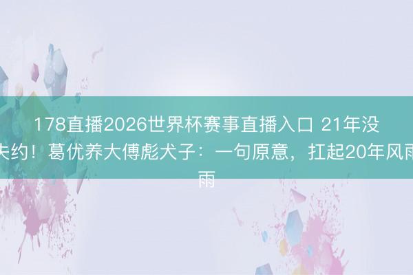 178直播2026世界杯赛事直播入口 21年没失约！葛优养大傅彪犬子：一句原意，扛起20年风雨