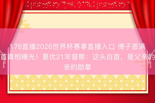 178直播2026世界杯赛事直播入口 傅子恩满头白首真相曝光！葛优21年督察：这头白首，是父亲的勋章