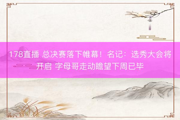 178直播 总决赛落下帷幕！名记：选秀大会将开启 字母哥走动瞻望下周已毕