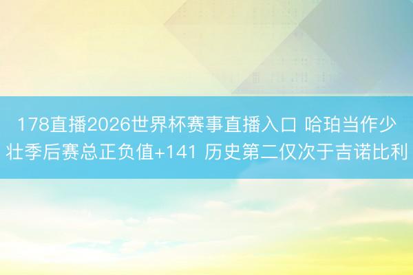 178直播2026世界杯赛事直播入口 哈珀当作少壮季后赛总正负值+141 历史第二仅次于吉诺比利