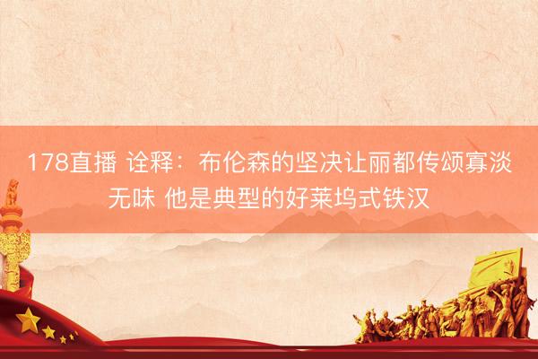 178直播 诠释：布伦森的坚决让丽都传颂寡淡无味 他是典型的好莱坞式铁汉