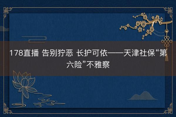 178直播 告别狞恶 长护可依——天津社保“第六险”不雅察