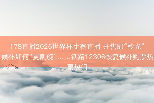 178直播2026世界杯比赛直播 开售即“秒光”、候补如何“更凯旋”……铁路12306恢复候补购票热门