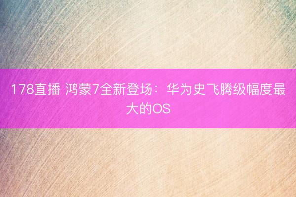 178直播 鸿蒙7全新登场：华为史飞腾级幅度最大的OS