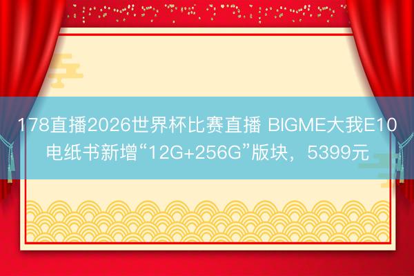 178直播2026世界杯比赛直播 BIGME大我E10电纸书新增“12G+256G”版块，5399元