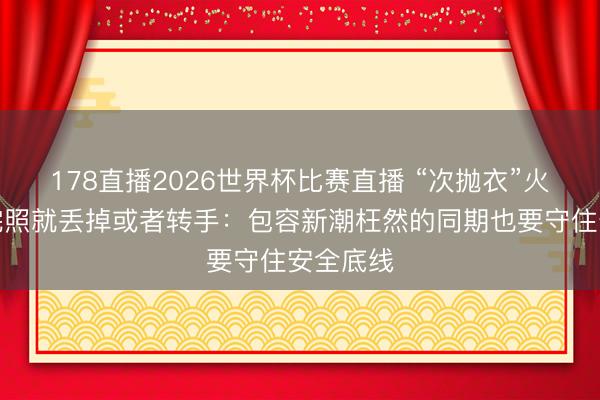 178直播2026世界杯比赛直播 “次抛衣”火了，拍完照就丢掉或者转手：包容新潮枉然的同期也要守住安全底线