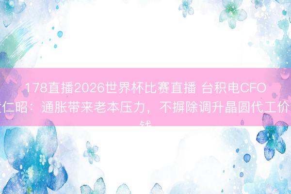 178直播2026世界杯比赛直播 台积电CFO黄仁昭：通胀带来老本压力，不摒除调升晶圆代工价钱