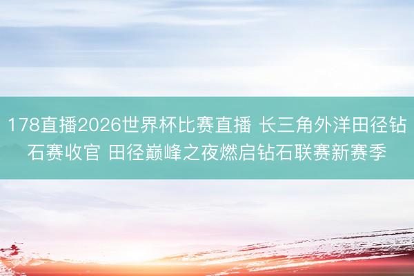 178直播2026世界杯比赛直播 长三角外洋田径钻石赛收官 田径巅峰之夜燃启钻石联赛新赛季