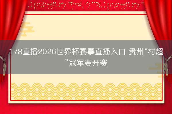 178直播2026世界杯赛事直播入口 贵州“村超”冠军赛开赛