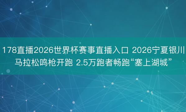 178直播2026世界杯赛事直播入口 2026宁夏银川马拉松鸣枪开跑 2.5万跑者畅跑“塞上湖城”