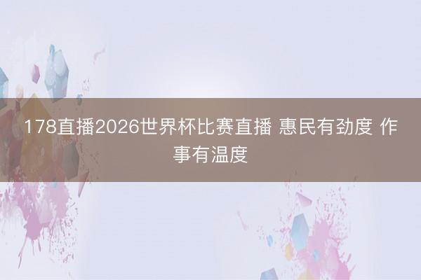 178直播2026世界杯比赛直播 惠民有劲度 作事有温度
