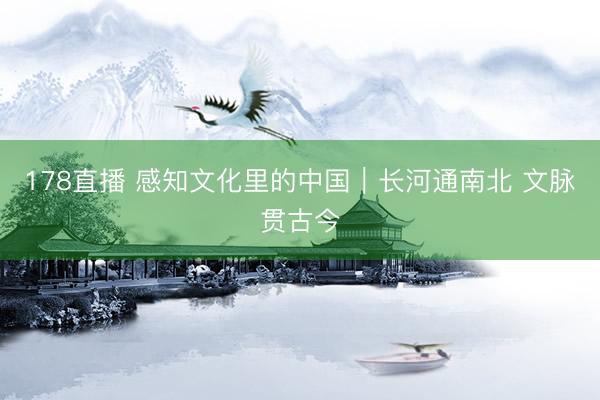 178直播 感知文化里的中国｜长河通南北 文脉贯古今
