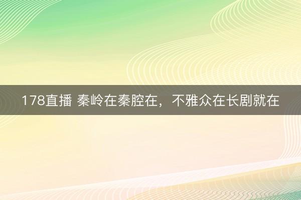 178直播 秦岭在秦腔在,不雅众在长剧就在