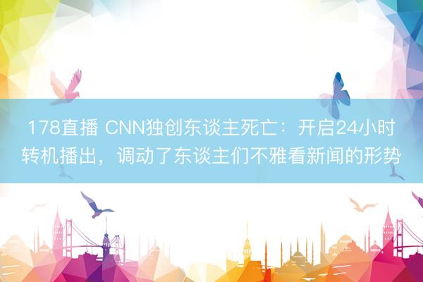 178直播 CNN独创东谈主死亡：开启24小时转机播出，调动了东谈主们不雅看新闻的形势
