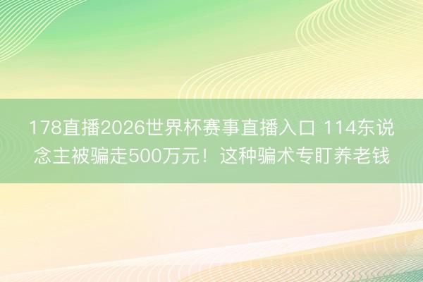 178直播2026世界杯赛事直播入口 114东说念主被骗走500万元!这种骗术专盯养老钱