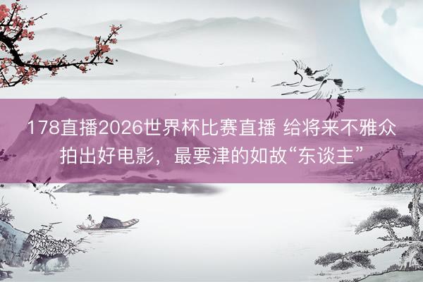 178直播2026世界杯比赛直播 给将来不雅众拍出好电影，最要津的如故“东谈主”