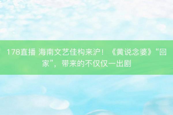 178直播 海南文艺佳构来沪!《黄说念婆》“回家”,带来的不仅仅一出剧