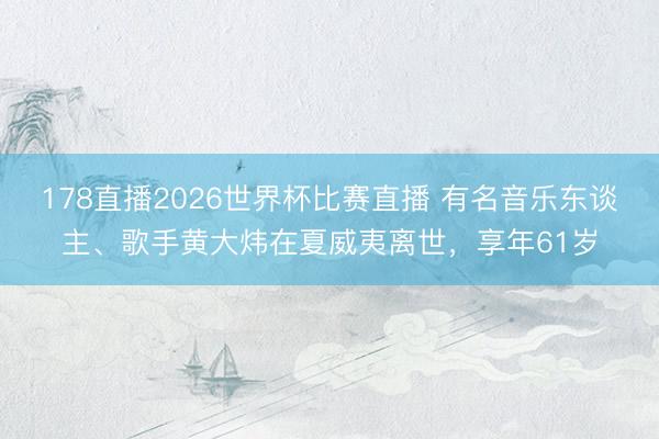 178直播2026世界杯比赛直播 有名音乐东谈主、歌手黄大炜在夏威夷离世,享年61岁