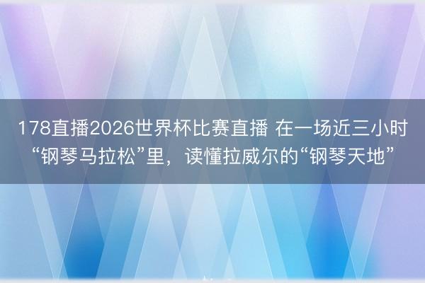 178直播2026世界杯比赛直播 在一场近三小时“钢琴马拉松”里，读懂拉威尔的“钢琴天地”