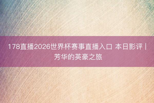178直播2026世界杯赛事直播入口 本日影评 | 芳华的英豪之旅