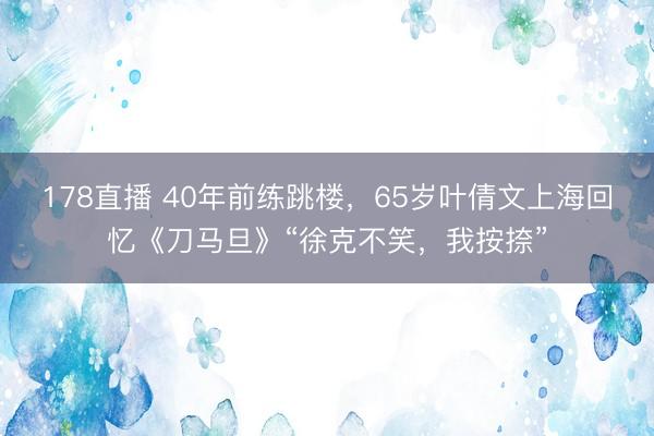 178直播 40年前练跳楼，65岁叶倩文上海回忆《刀马旦》“徐克不笑，我按捺”