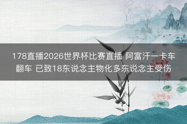 178直播2026世界杯比赛直播 阿富汗一卡车翻车 已致18东说念主物化多东说念主受伤