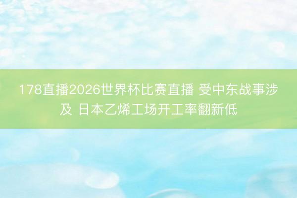 178直播2026世界杯比赛直播 受中东战事涉及 日本乙烯工场开工率翻新低
