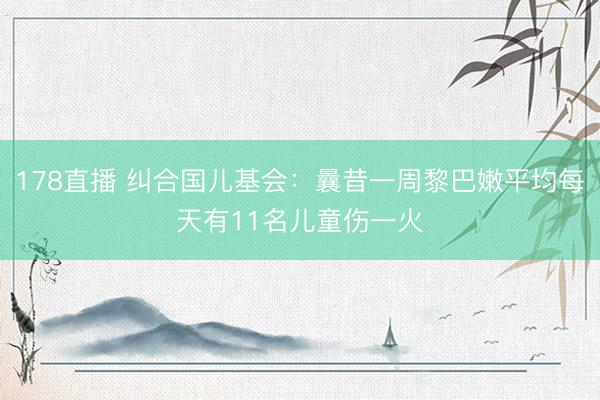 178直播 纠合国儿基会：曩昔一周黎巴嫩平均每天有11名儿童伤一火