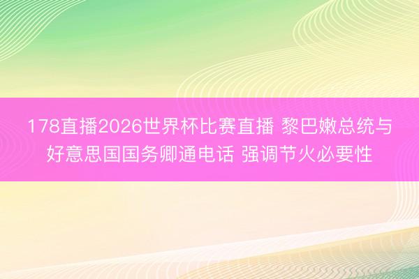 178直播2026世界杯比赛直播 黎巴嫩总统与好意思国国务卿通电话 强调节火必要性