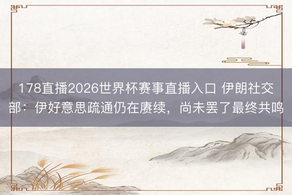 178直播2026世界杯赛事直播入口 伊朗社交部：伊好意思疏通仍在赓续，尚未罢了最终共鸣