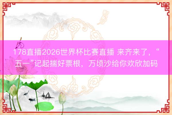 178直播2026世界杯比赛直播 来齐来了，“五一”记起揣好票根，万顷沙给你欢欣加码