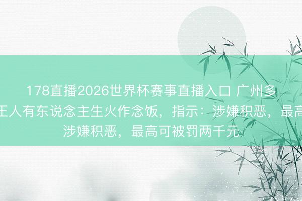 178直播2026世界杯赛事直播入口 广州多家丛林公园内王人有东说念主生火作念饭,指示:涉嫌积恶,最高可被罚两千元