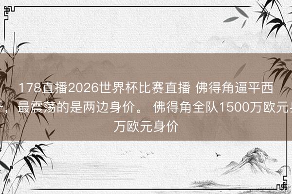 178直播2026世界杯比赛直播 佛得角逼平西班牙，最震荡的是两边身价。 佛得角全队1500万欧元身价