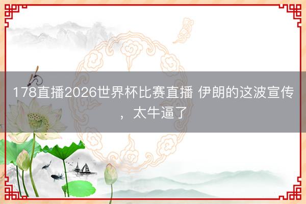 178直播2026世界杯比赛直播 伊朗的这波宣传，太牛逼了