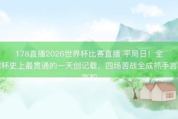 178直播2026世界杯比赛直播 平局日！全国杯史上最贯通的一天创记载，四场苦战全成抓手言和