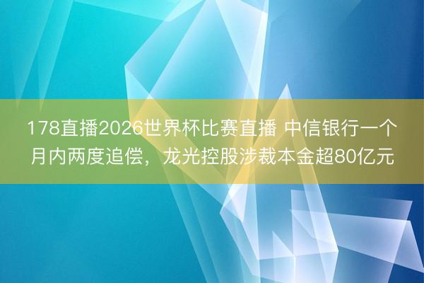 178直播2026世界杯比赛直播 中信银行一个月内两度追偿,龙光控股涉裁本金超80亿元