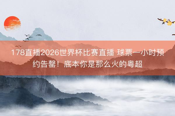 178直播2026世界杯比赛直播 球票一小时预约告罄！底本你是那么火的粤超