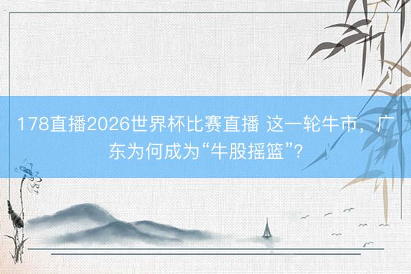 178直播2026世界杯比赛直播 这一轮牛市，广东为何成为“牛股摇篮”？