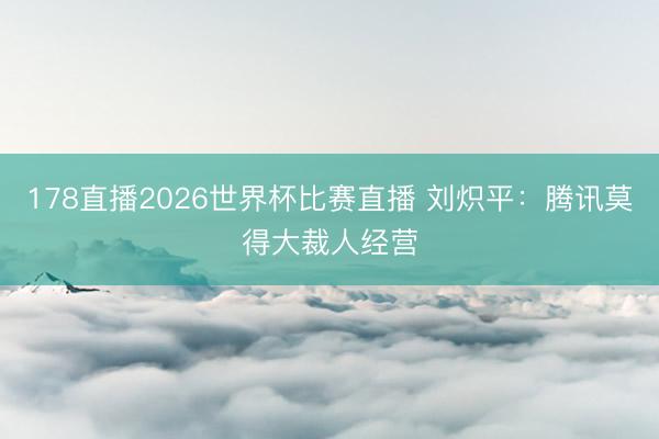 178直播2026世界杯比赛直播 刘炽平：腾讯莫得大裁人经营