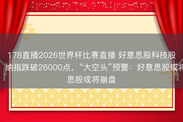 178直播2026世界杯比赛直播 好意思股科技股急挫，纳指跌破26000点，“大空头”预警：好意思股或将崩盘