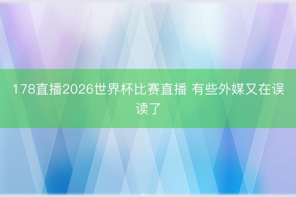 178直播2026世界杯比赛直播 有些外媒又在误读了