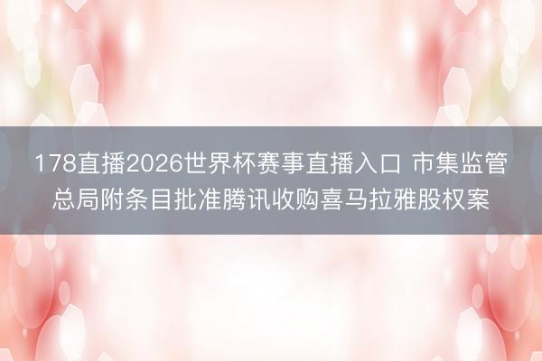 178直播2026世界杯赛事直播入口 市集监管总局附条目批准腾讯收购喜马拉雅股权案