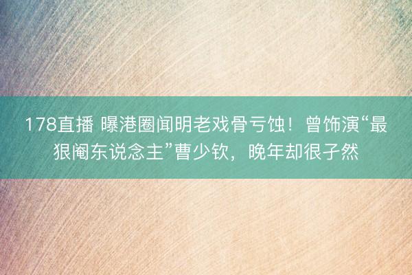 178直播 曝港圈闻明老戏骨亏蚀!曾饰演“最狠阉东说念主”曹少钦,晚年却很孑然