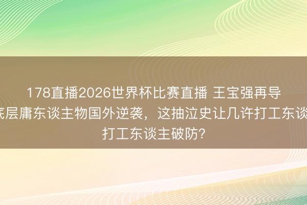 178直播2026世界杯比赛直播 王宝强再导狠片！底层庸东谈主物国外逆袭，这抽泣史让几许打工东谈主破防？