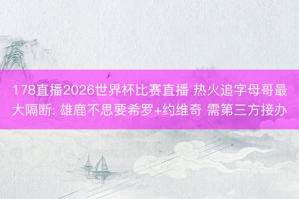 178直播2026世界杯比赛直播 热火追字母哥最大隔断: 雄鹿不思要希罗+约维奇 需第三方接办