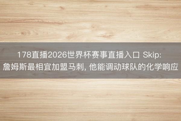 178直播2026世界杯赛事直播入口 Skip: 詹姆斯最相宜加盟马刺， 他能调动球队的化学响应