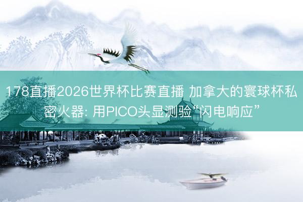 178直播2026世界杯比赛直播 加拿大的寰球杯私密火器: 用PICO头显测验“闪电响应”